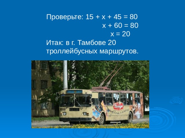 Проверьте: 15 + x + 45 = 80  x + 60 = 80  x = 20 Итак: в г. Тамбове 20 троллейбусных маршрутов. 