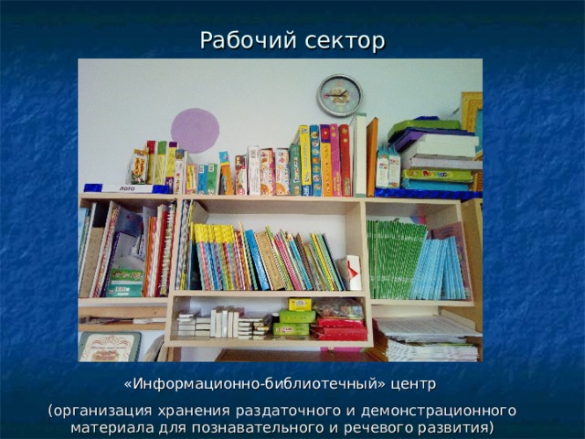 Рабочий сектор « Информационно-библиотечный» центр (организация хранения раздаточного и демонстрационного материала для познавательного и речевого развития) 