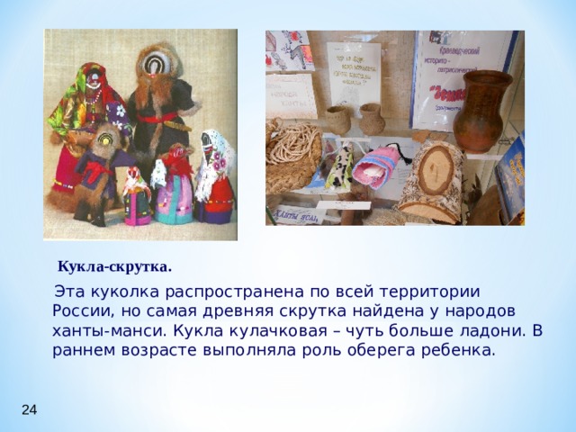  Кукла-скрутка.  Эта куколка распространена по всей территории России, но самая древняя скрутка найдена у народов ханты-манси. Кукла кулачковая – чуть больше ладони. В раннем возрасте выполняла роль оберега ребенка. 24 
