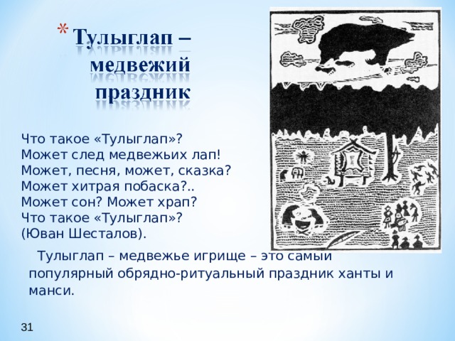 Что такое «Тулыглап»? Может след медвежьих лап! Может, песня, может, сказка? Может хитрая побаска?.. Может сон? Может храп? Что такое «Тулыглап»? (Юван Шесталов).  Тулыглап – медвежье игрище – это самый популярный обрядно-ритуальный праздник ханты и манси. 31 