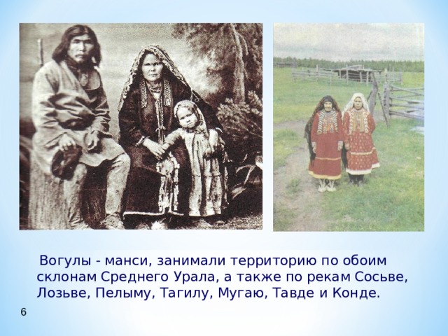  Вогулы - манси, занимали территорию по обоим склонам Среднего Урала, а также по рекам Сосьве, Лозьве, Пелыму, Тагилу, Мугаю, Тавде и Конде. 6 