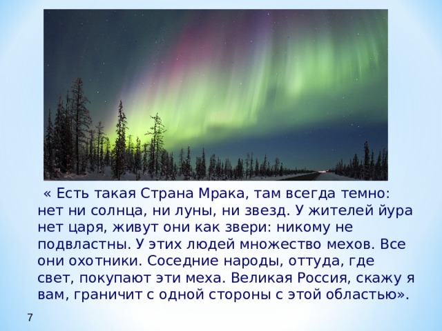  « Есть такая Страна Мрака, там всегда темно: нет ни солнца, ни луны, ни звезд. У жителей йура нет царя, живут они как звери: никому не подвластны. У этих людей множество мехов. Все они охотники. Соседние народы, оттуда, где свет, покупают эти меха. Великая Россия, скажу я вам, граничит с одной стороны с этой областью».  7 