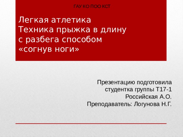 ГАУ КО ПОО КСТ                 Легкая атлетика  Техника прыжка в длину  с разбега способом  «согнув ноги»    Презентацию подготовила студентка группы Т17-1 Российская А.О. Преподаватель: Логунова Н.Г. 