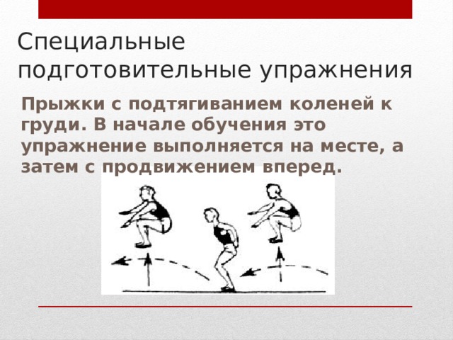 Специальные подготовительные упражнения Прыжки с подтягиванием коленей к груди. В начале обучения это упражнение выполняется на месте, а затем с продвижением вперед. 