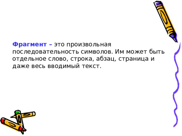 Фрагмент – это произвольная последовательность символов. Им может быть отдельное слово, строка, абзац, страница и даже весь вводимый текст. 