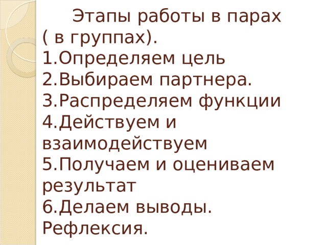 Этапы работы в парах ( в группах).  1.Определяем цель  2.Выбираем партнера.  3.Распределяем функции  4.Действуем и взаимодействуем  5.Получаем и оцениваем результат  6.Делаем выводы. Рефлексия. 