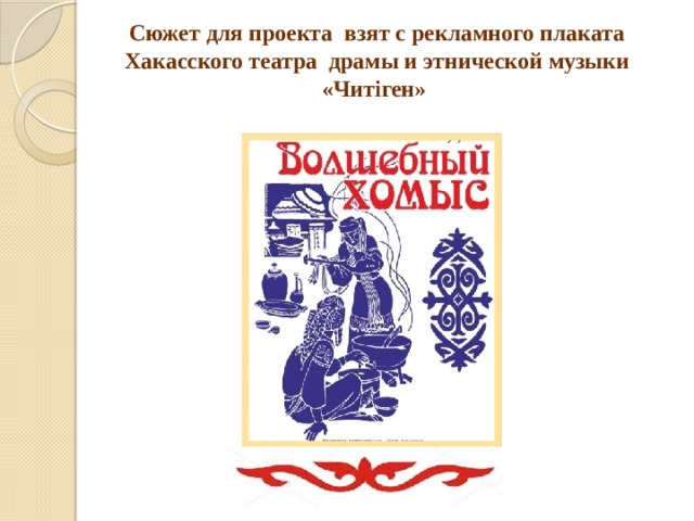 Сюжет для проекта взят с рекламного плаката Хакасского театра драмы и этнической музыки «Читiген»   