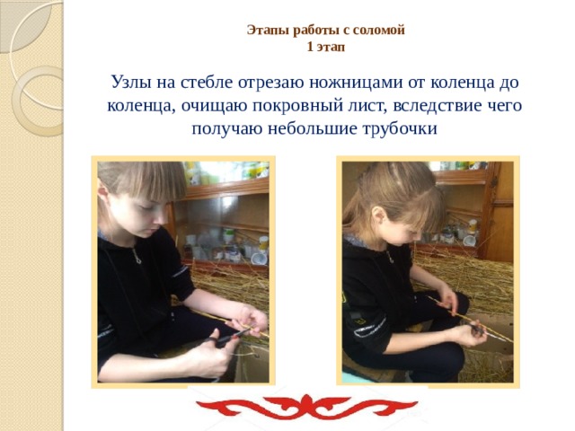 Этапы работы с соломой  1 этап Узлы на стебле отрезаю ножницами от коленца до коленца, очищаю покровный лист, вследствие чего получаю небольшие трубочки 