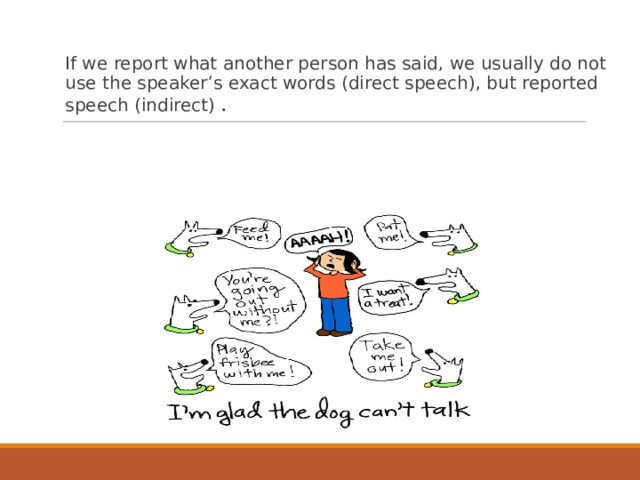If we report what another person has said, we usually do not use the speaker’s exact words (direct speech), but reported speech (indirect)  . 