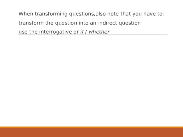 When transforming questions,also note that you have to: transform the question into an indirect question use the interrogative or if / whether  