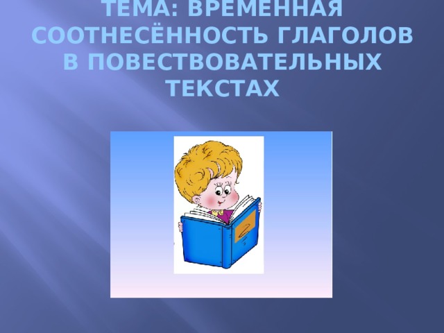 Тема: Временная соотнесённость глаголов в повествовательных текстах      