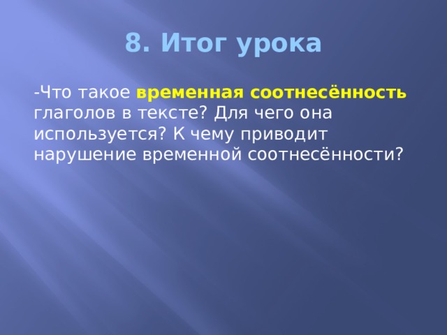 8. Итог урока -Что такое временная соотнесённость глаголов в тексте? Для чего она используется? К чему приводит нарушение временной соотнесённости? 