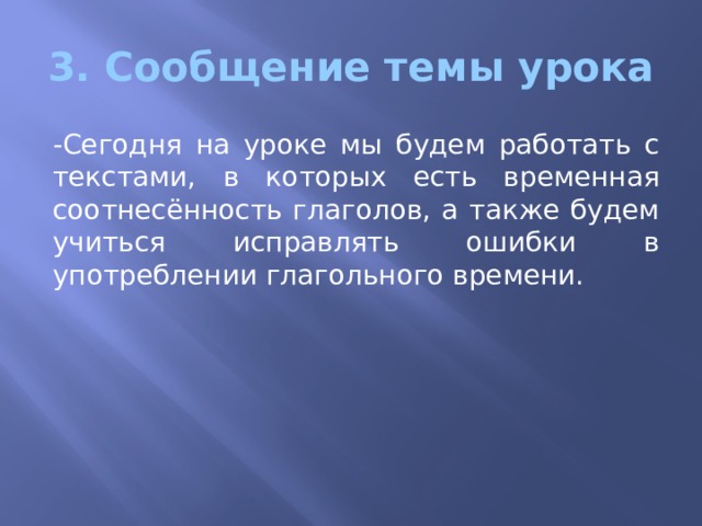 3. Сообщение темы урока -Сегодня на уроке мы будем работать с текстами, в которых есть временная соотнесённость глаголов, а также будем учиться исправлять ошибки в употреблении глагольного времени. 