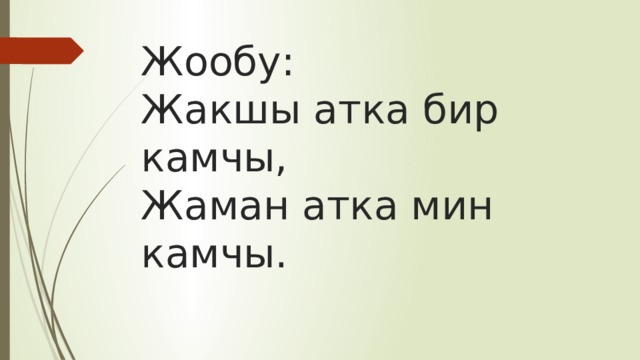 Жообу:  Жакшы атка бир камчы,  Жаман атка мин камчы. 
