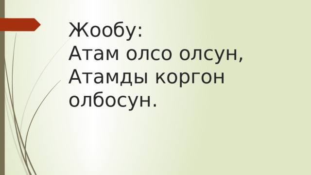 Жообу:  Атам олсо олсун,  Атамды коргон олбосун. 