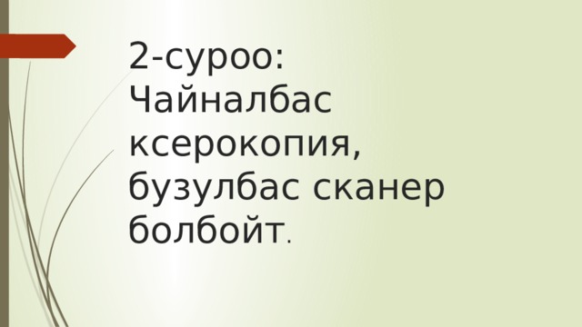 2-суроо:  Чайналбас ксерокопия,  бузулбас сканер болбойт . 