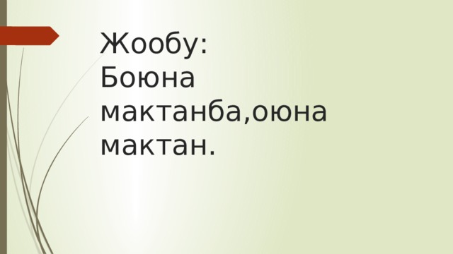 Жообу:  Боюна мактанба,оюна мактан. 