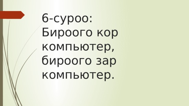 6-суроо:  Бироого кор компьютер,  бироого зар компьютер. 