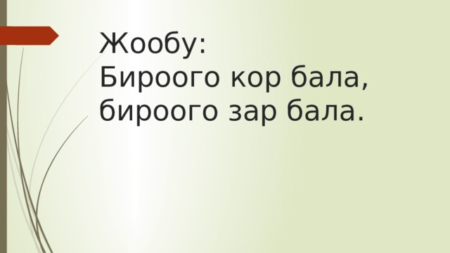 Жообу:  Бироого кор бала,  бироого зар бала. 