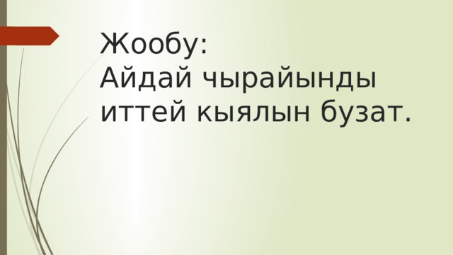 Жообу:  Айдай чырайынды иттей кыялын бузат. 