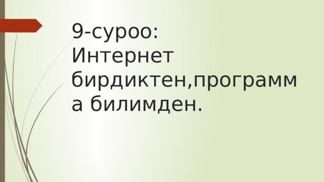 9-суроо:  Интернет бирдиктен,программа билимден. 
