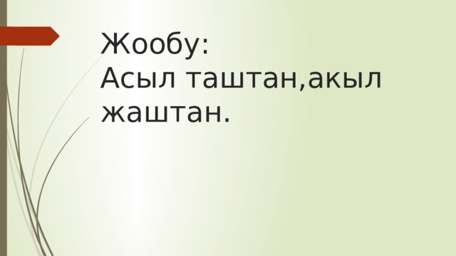 Жообу:  Асыл таштан,акыл жаштан. 