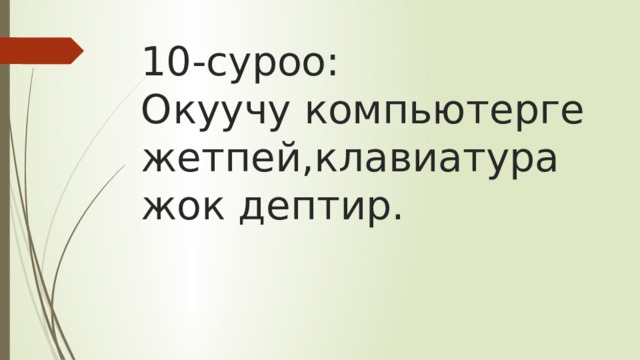 10-суроо:  Окуучу компьютерге жетпей,клавиатура жок дептир. 