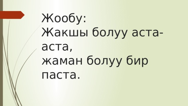 Жообу:  Жакшы болуу аста-аста,  жаман болуу бир паста.   