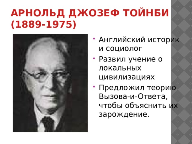 Арнольд Джозеф Тойнби (1889-1975) Английский историк и социолог Развил учение о локальных цивилизациях Предложил теорию Вызова-и-Ответа, чтобы объяснить их зарождение. 