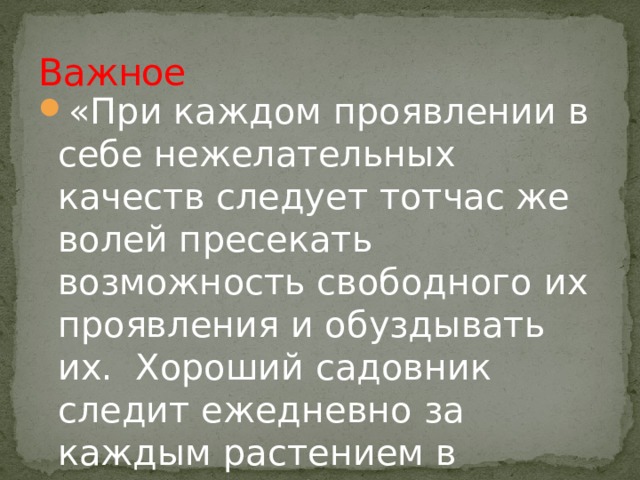 Важное «При каждом проявлении в себе нежелательных качеств следует тотчас же волей пресекать возможность свободного их проявления и обуздывать их.  Хороший садовник следит ежедневно за каждым растением в саду» (Б.Н. Абрамов). 