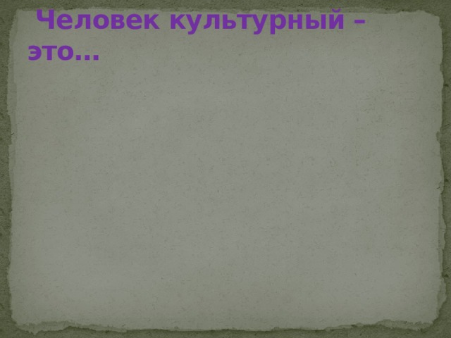  Человек культурный – это… 