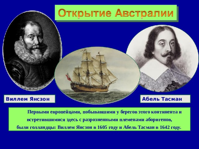 Виллем Янсзон Абель Тасман  Первыми европейцами, побывавшими у берегов этого континента и встретившимися здесь с разрозненными племенами аборигенов, были голландцы: Виллем Янсзон в 1605 году и Абель Тасман в 1642 году. 