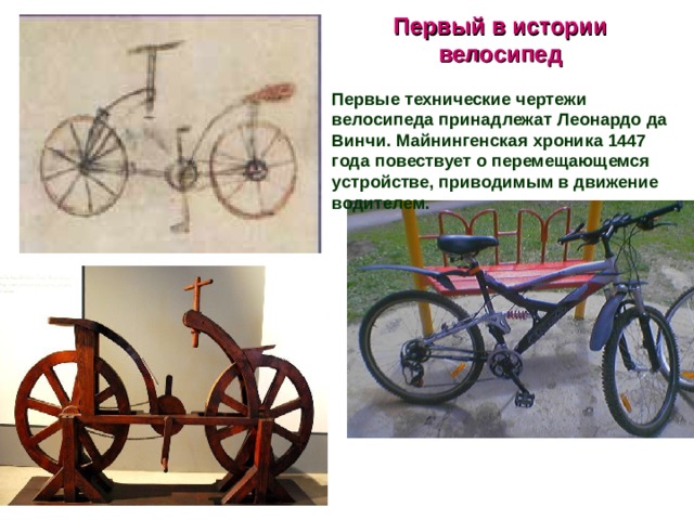 Первый в истории велосипед  Первые технические чертежи велосипеда принадлежат Леонардо да Винчи. Майнингенская хроника 1447 года повествует о перемещающемся устройстве, приводимым в движение водителем. 