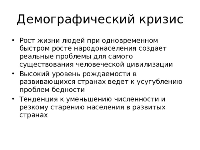 Демографический кризис Рост жизни людей при одновременном быстром росте народонаселения создает реальные проблемы для самого существования человеческой цивилизации Высокий уровень рождаемости в развивающихся странах ведет к усугублению проблем бедности Тенденция к уменьшению численности и резкому старению населения в развитых странах 