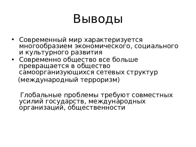 Выводы Современный мир характеризуется многообразием экономического, социального и культурного развития Современно общество все больше превращается в общество самоорганизующихся сетевых структур  (международный терроризм)  Глобальные проблемы требуют совместных усилий государств, международных организаций, общественности 