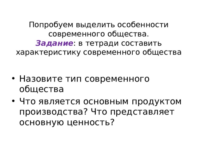 Попробуем выделить особенности современного общества.  Задание : в тетради составить характеристику современного общества Назовите тип современного общества Что является основным продуктом производства? Что представляет основную ценность? 