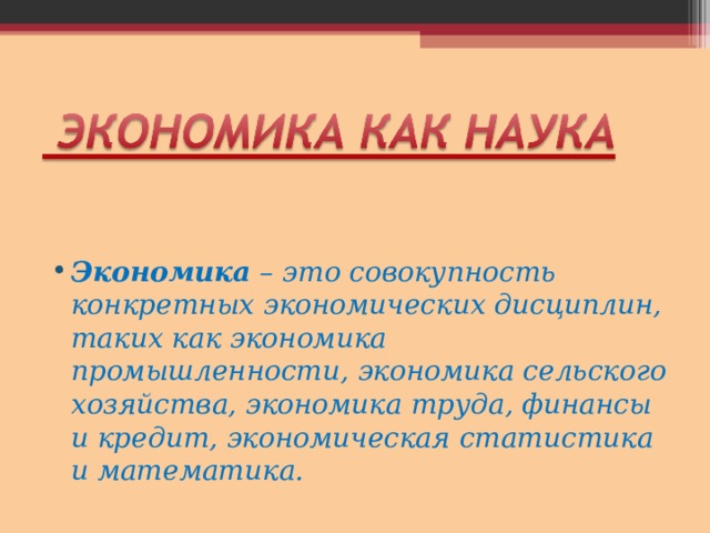 Экономика – это совокупность конкретных экономических дисциплин, таких как экономика промышленности, экономика сельского хозяйства, экономика труда, финансы и кредит, экономическая статистика и математика. 