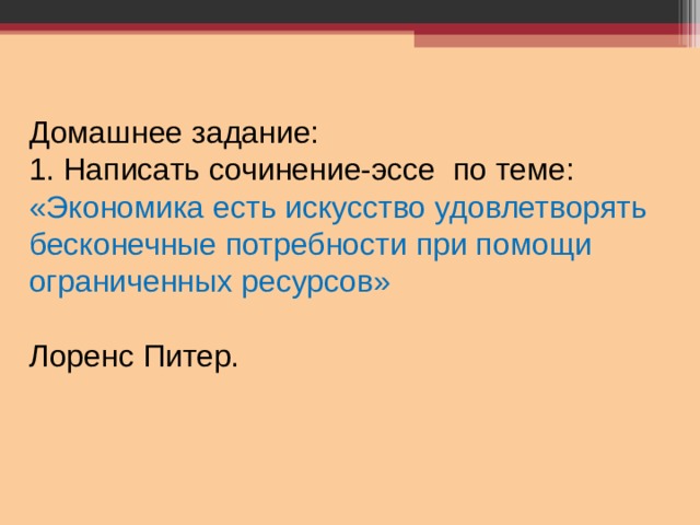 Домашнее задание: 1. Написать сочинение-эссе по теме: «Экономика есть искусство удовлетворять бесконечные потребности при помощи ограниченных ресурсов» Лоренс Питер. 