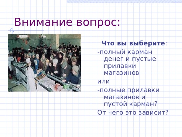 Внимание вопрос:  Что вы выберите : -полный карман денег и пустые прилавки магазинов или -полные прилавки магазинов и пустой карман? От чего это зависит? 