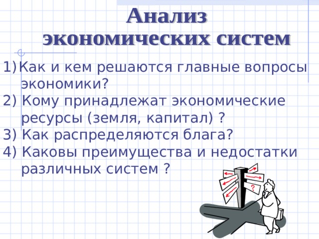 Как и кем решаются главные вопросы  экономики? 2) Кому принадлежат экономические  ресурсы (земля, капитал) ? 3) Как распределяются блага? 4) Каковы преимущества и недостатки  различных систем ? 