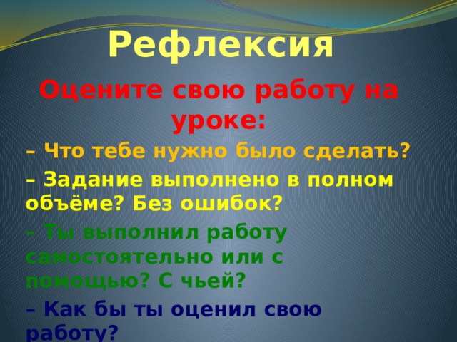 Рефлексия Оцените свою работу на уроке: – Что тебе нужно было сделать? – Задание выполнено в полном объёме? Без ошибок? – Ты выполнил работу самостоятельно или с помощью? С чьей? – Как бы ты оценил свою работу? 