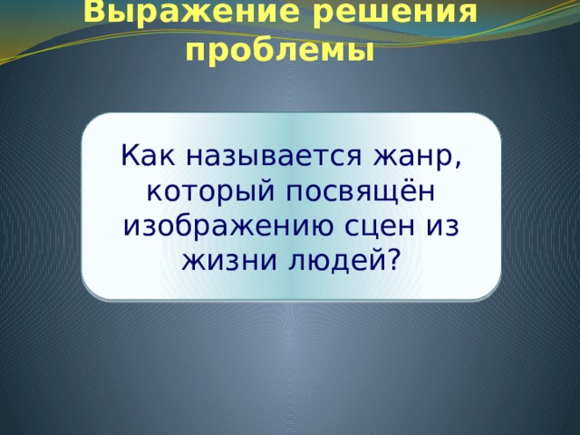 Выражение решения проблемы Как называется жанр, который посвящён изображению сцен из жизни людей? 
