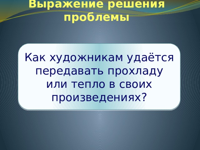 Выражение решения проблемы Как художникам удаётся передавать прохладу или тепло в своих произведениях? 