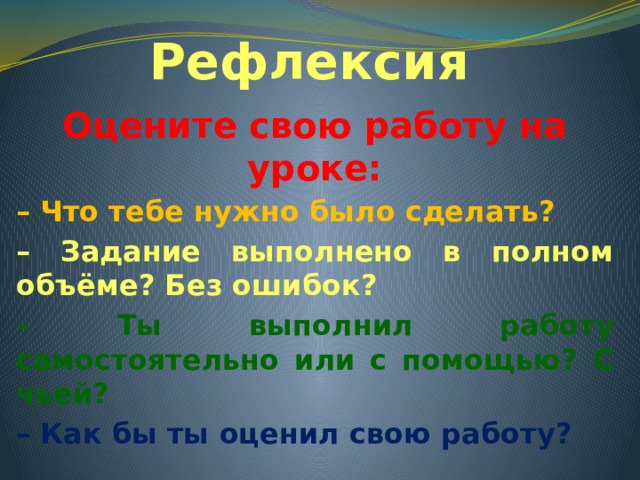 Рефлексия Оцените свою работу на уроке: – Что тебе нужно было сделать? – Задание выполнено в полном объёме? Без ошибок? – Ты выполнил работу самостоятельно или с помощью? С чьей? – Как бы ты оценил свою работу? 