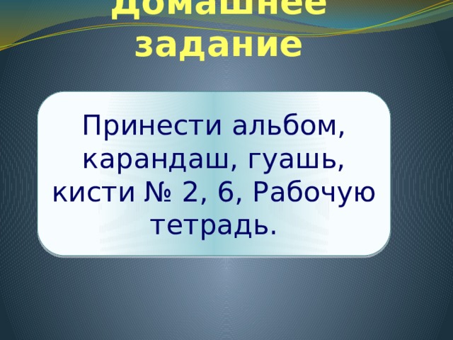 Домашнее задание Принести альбом, карандаш, гуашь, кисти № 2, 6, Рабочую тетрадь. 
