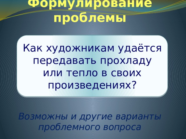 Формулирование проблемы Как художникам удаётся передавать прохладу или тепло в своих произведениях?      Возможны и другие варианты проблемного вопроса 