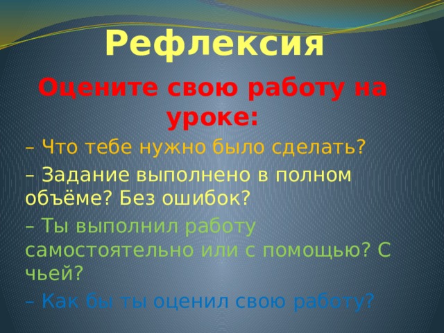 Рефлексия Оцените свою работу на уроке: – Что тебе нужно было сделать? – Задание выполнено в полном объёме? Без ошибок? – Ты выполнил работу самостоятельно или с помощью? С чьей? – Как бы ты оценил свою работу? 