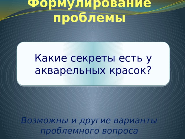 Формулирование проблемы      Возможны и другие варианты проблемного вопроса Какие секреты есть у акварельных красок? 