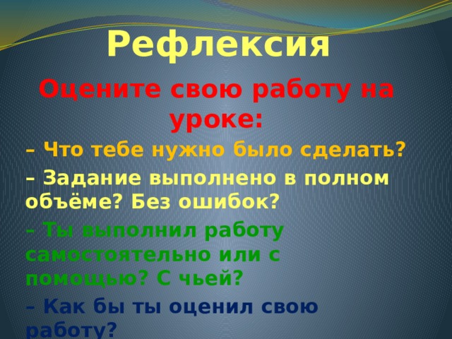 Рефлексия Оцените свою работу на уроке: – Что тебе нужно было сделать? – Задание выполнено в полном объёме? Без ошибок? – Ты выполнил работу самостоятельно или с помощью? С чьей? – Как бы ты оценил свою работу? 