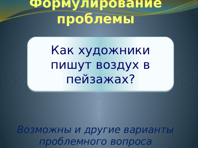 Формулирование проблемы Как художники пишут воздух в пейзажах?     Возможны и другие варианты проблемного вопроса 